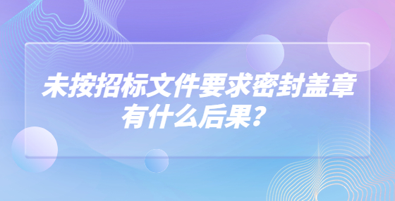 未按招标文件要求密封盖章有什么后果？