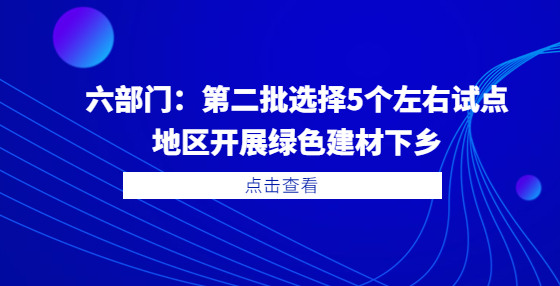 六部门：第二批选择5个左右试点地区开展绿色建材下乡