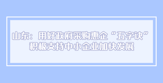 山东：用好政府采购惠企“五字诀” 积极支持中小企业加快发展