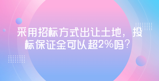 采用招标方式出让土地，投标保证金可以超2%吗？