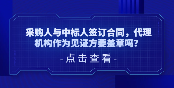 ​采购人与中标人签订合同，代理机构作为见证方要盖章吗？