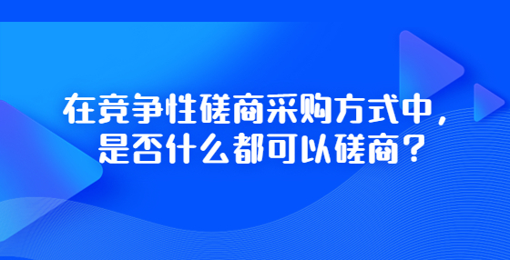 在竞争性磋商采购方式中，是否什么都可以磋商？