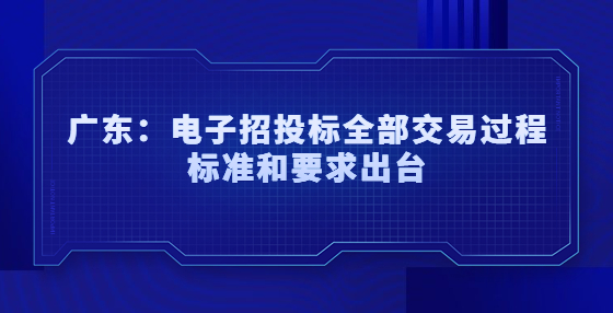 广东：电子招标、投标、开标、评标和定标等招投标全部交易过程标准和要求出台