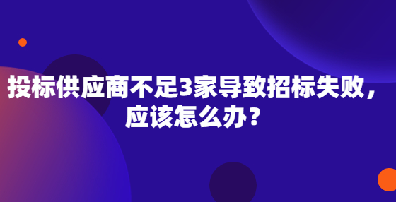 投标供应商不足3家导致招标失败，应该怎么办？