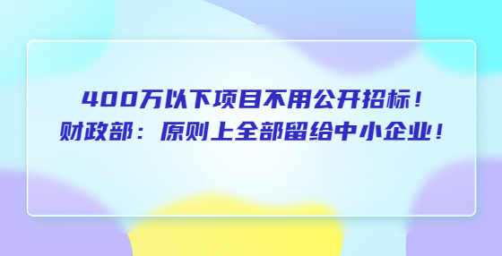 400万以下项目不用公开招标！财政部：原则上全部留给中小企业！超过400万的留40%以上