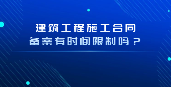 建筑工程施工合同备案有时间限制吗？