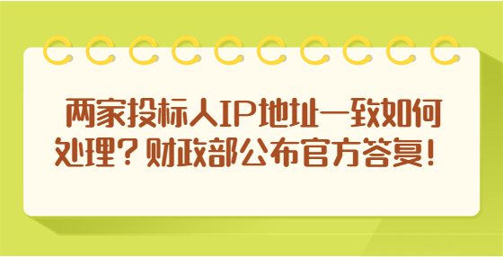 两家投标人IP地址一致如何处理？财政部公布官方答复！