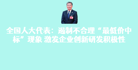 全国人大代表：遏制不合理“最低价中标”现象 激发企业创新研发积极性