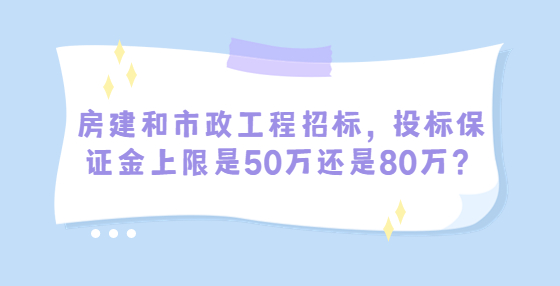 房建和市政工程招标，投标保证金上限是50万还是80万？