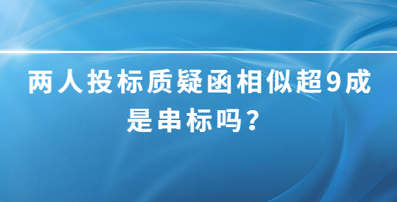 两人投标质疑函相似超9成是串标吗？