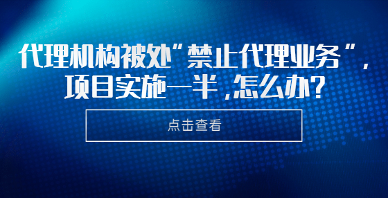 代理机构被处“禁止代理业务”，项目实施一半，怎么办？