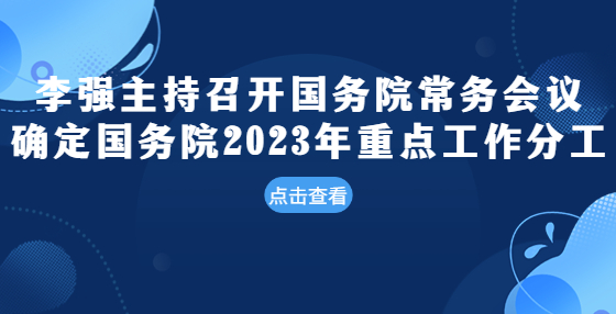 李强主持召开国务院常务会议 确定国务院2023年重点工作分工 研究优化完善部分阶段性税费优惠政策等