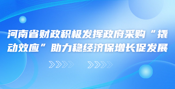 河南省财政积极发挥政府采购“撬动效应”助力稳经济保增长促发展